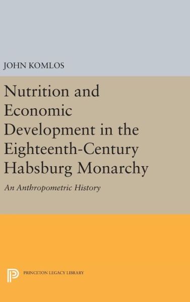 Nutrition and Economic Development in the Eighteenth-Century Habsburg Monarchy: An Anthropometric History - Princeton Legacy Library - John Komlos - Boeken - Princeton University Press - 9780691632896 - 19 april 2016