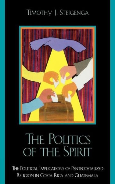 Cover for Timothy J. Steigenga · The Politics of the Spirit: The Political Implications of Pentecostalized Religion in Costa Rica and Guatemala (Hardcover Book) (2001)