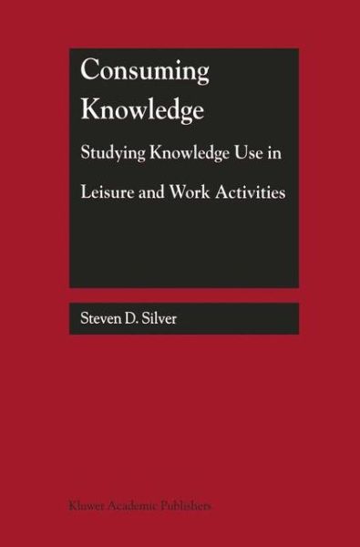 Cover for Steven D. Silver · Consuming Knowledge: Studying Knowledge Use in Leisure and Work Activities (Hardcover Book) [2000 edition] (2000)