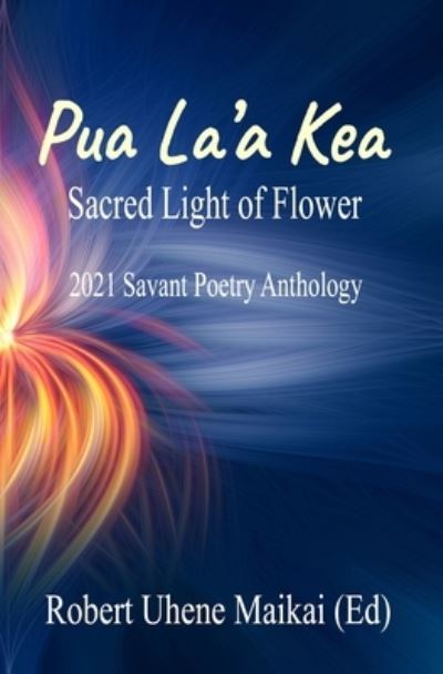 Cover for Robert Uhene Maikai · Pua La'a Kea - Sacred Light of Flower: 2021 Savant Poetry Anthology - Savant Poetry Anthology (Paperback Book) (2021)