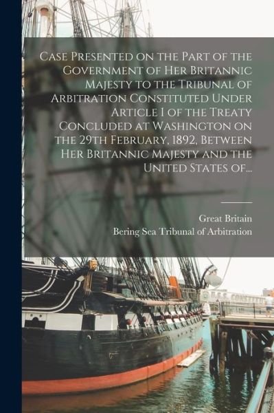 Cover for Great Britain · Case Presented on the Part of the Government of Her Britannic Majesty to the Tribunal of Arbitration Constituted Under Article I of the Treaty Concluded at Washington on the 29th February, 1892, Between Her Britannic Majesty and the United States Of... (Paperback Bog) (2021)