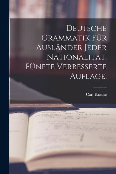 Cover for Carl Krause (of Zerbst ) · Deutsche Grammatik Für Ausländer Jeder NationalitäT. Fünfte Verbesserte Auflage (Book) (2022)