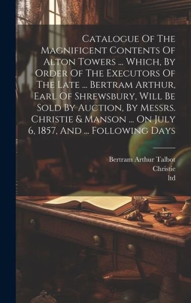 Cover for Christie · Catalogue of the Magnificent Contents of Alton Towers ... Which, by Order of the Executors of the Late ... Bertram Arthur, Earl of Shrewsbury, Will Be Sold by Auction, by Messrs. Christie &amp; Manson ... on July 6, 1857, and ... Following Days (Bog) (2023)