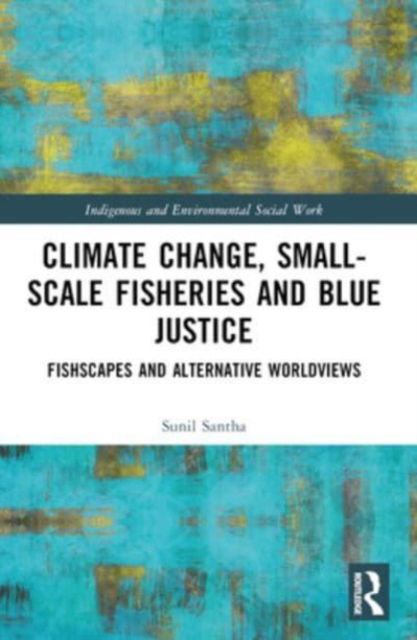 Climate Change, Small-Scale Fisheries, and Blue Justice: Fishscapes and Alternative Worldviews - Indigenous and Environmental Social Work - Sunil Santha - Books - Taylor & Francis Ltd - 9781032450896 - October 8, 2024