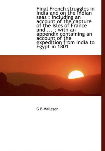 Cover for G B Malleson · Final French Struggles in India and on the Indian Seas: Including an Account of the Capture of the Isles of France and ... ; with an Appendix ... of the Expedition from India to Egypt in 1801 (Hardcover Book) (2010)