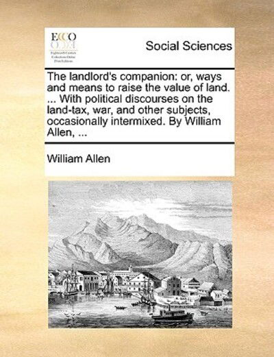 Cover for William Allen · The Landlord's Companion: Or, Ways and Means to Raise the Value of Land. ... with Political Discourses on the Land-tax, War, and Other Subjects, (Paperback Book) (2010)