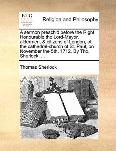 Cover for Thomas Sherlock · A Sermon Preach'd Before the Right Honourable the Lord-mayor, Aldermen, &amp; Citizens of London, at the Cathedral-church of St. Paul, on November the 5th. (Paperback Book) (2010)