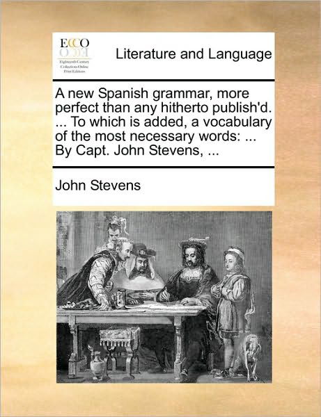 A New Spanish Grammar, More Perfect Than Any Hitherto Publish'd. ... to Which is Added, a Vocabulary of the Most Necessary Words: by Capt. John Stevens, - John Stevens - Books - Gale Ecco, Print Editions - 9781170734896 - June 10, 2010