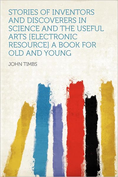 Cover for John Timbs · Stories of Inventors and Discoverers in Science and the Useful Arts [electronic Resource] a Book for Old and Young (Paperback Book) (2012)