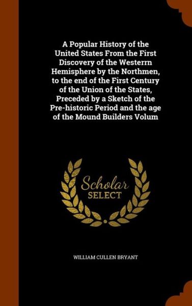 Cover for William Cullen Bryant · A Popular History of the United States from the First Discovery of the Westerrn Hemisphere by the Northmen, to the End of the First Century of the Union of the States, Preceded by a Sketch of the Pre-Historic Period and the Age of the Mound Builders Volum (Hardcover Book) (2015)