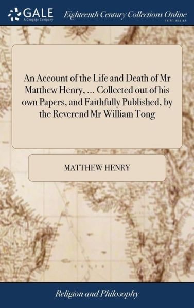 An Account of the Life and Death of MR Matthew Henry, ... Collected Out of His Own Papers, and Faithfully Published, by the Reverend MR William Tong - Matthew Henry - Books - Gale Ecco, Print Editions - 9781385479896 - April 23, 2018