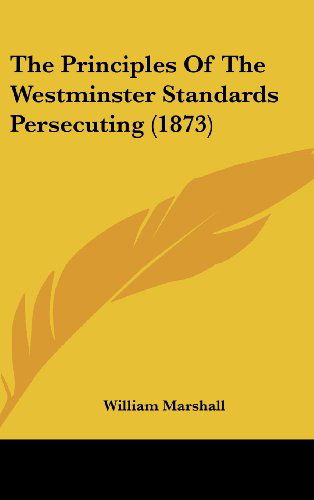 The Principles of the Westminster Standards Persecuting (1873) - William Marshall - Books - Kessinger Publishing, LLC - 9781436524896 - June 2, 2008