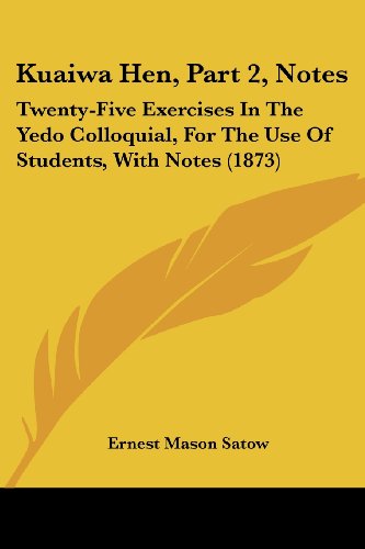 Kuaiwa Hen, Part 2, Notes: Twenty-five Exercises in the Yedo Colloquial, for the Use of Students, with Notes (1873) - Ernest Mason Satow - Books - Kessinger Publishing, LLC - 9781437077896 - October 1, 2008