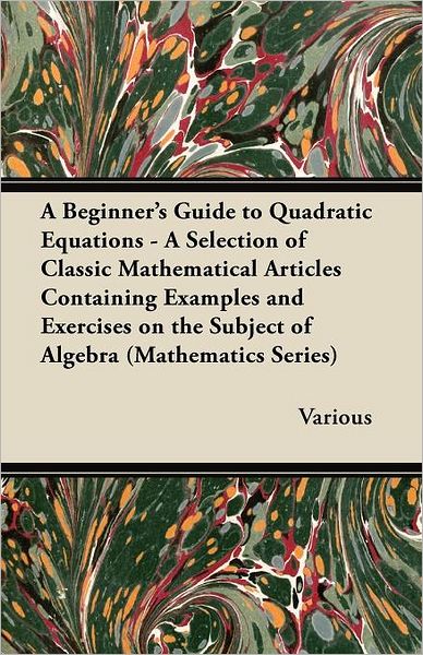 A Beginner's Guide to Quadratic Equations - a Selection of Classic Mathematical Articles Containing Examples and Exercises on the Subject of Algebra - V/A - Książki - Caven Press - 9781447456896 - 26 czerwca 2012