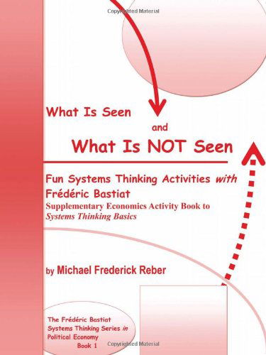 What is Seen and What is Not Seen: Fun Systems Thinking Activities with Frédéric Bastiat. Supplementary Economics Activity Book to Systems Thinking Basics - Michael Frederick Reber - Books - Virtualbookworm.com Publishing - 9781602646896 - February 21, 2011