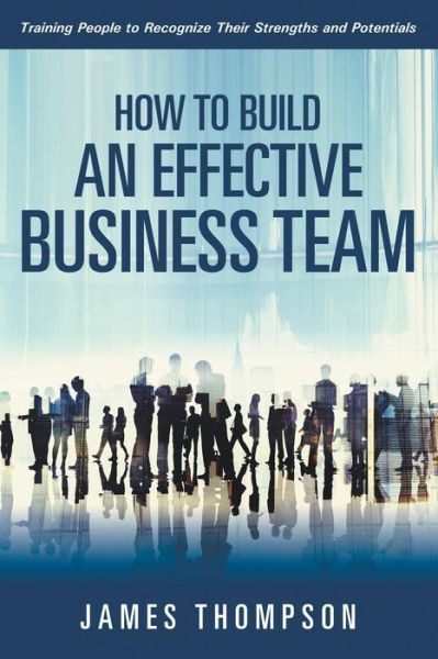 How to Build an Effective Business Team: Training People to Recognize Their Strengths and Potentials - James Thompson - Bücher - Speedy Publishing LLC - 9781635019896 - 5. Januar 2015