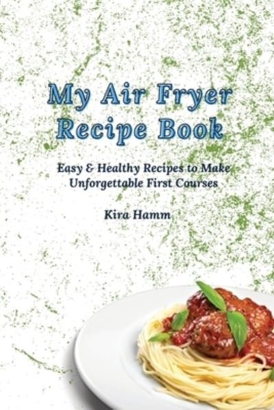 Cover for Kira Hamm · My Air Fryer Recipe Book: Easy &amp; Healthy Recipes to Make Unforgettable First Courses (Pocketbok) (2021)