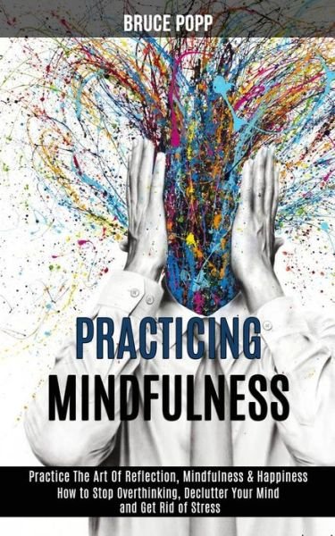 Cover for Bruce Popp · Practicing Mindfulness: How to Stop Overthinking, Declutter Your Mind and Get Rid of Stress (Practice the Art of Reflection, Mindfulness &amp; Happiness) (Paperback Book) (2020)