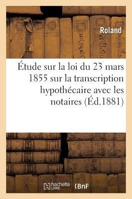 Etude Sur La Loi Du 23 Mars 1855 Sur La Transcription Hypothecaire, Principalement Avec Les Notaires - Roland - Livres - Hachette Livre - Bnf - 9782011289896 - 1 août 2016