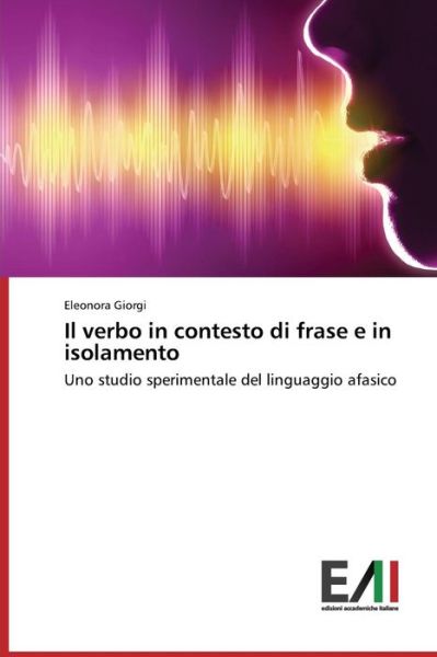 Il Verbo in Contesto Di Frase E in Isolamento: Uno Studio Sperimentale Del Linguaggio Afasico - Eleonora Giorgi - Books - Edizioni Accademiche Italiane - 9783639655896 - July 22, 2014