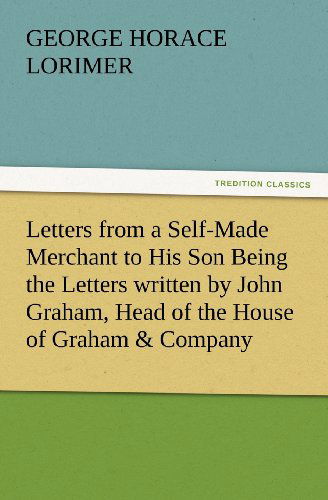 Letters from a Self-made Merchant to His Son Being the Letters Written by John Graham, Head of the House of Graham & Company, Pork-packers in Chicago, - George Horace Lorimer - Books - TREDITION CLASSICS - 9783847229896 - February 24, 2012