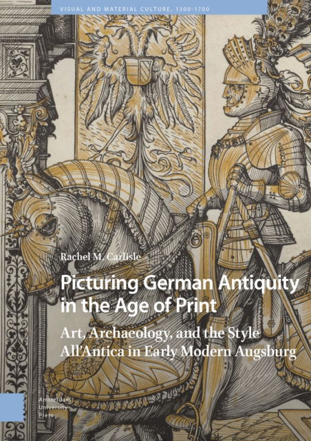 Cover for Rachel Carlisle · Picturing German Antiquity in the Age of Print: Art, Archaeology, and the Style All’Antica in Early Modern Augsburg - Visual and Material Culture, 1300-1700 (Hardcover Book) (2024)