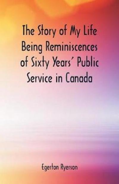 The Story of My Life Being Reminiscences of Sixty Years' Public Service in Canada - Egerton Ryerson - Books - Alpha Edition - 9789352970896 - May 12, 2018