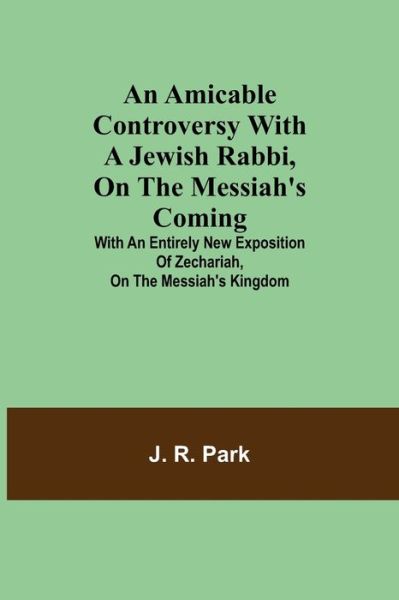 Cover for J R Park · An Amicable Controversy with a Jewish Rabbi, on The Messiah's Coming; With an Entirely New Exposition of Zechariah, on the Messiah's Kingdom (Paperback Book) (2021)