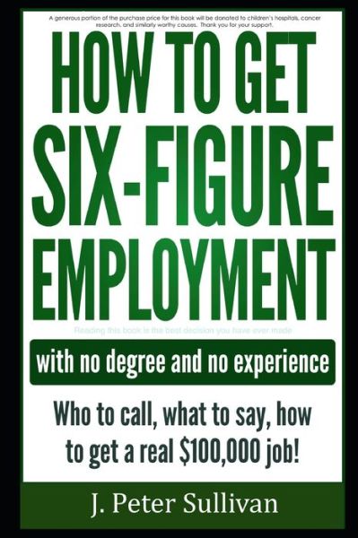 Cover for Sullivan J. Peter Sullivan · How to Get Six-Figure Employment with No Degree and No Experience!: Who to Call, What to Say, How to Get a Real $100,000 Job! (Paperback Book) (2021)