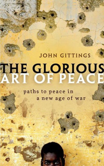 Cover for Gittings, John (, Associate editor of the ^IOxford International Encyclopedia of Peace^R and former foreign leader-writer at ^IThe Guardian^R) · The Glorious Art of Peace: Paths to Peace in a New Age of War (Paperback Book) (2018)