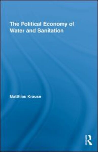 Cover for Krause, Matthias (Inter-American Development Bank, USA) · The Political Economy of Water and Sanitation - Routledge Studies in Development and Society (Hardcover Book) (2009)