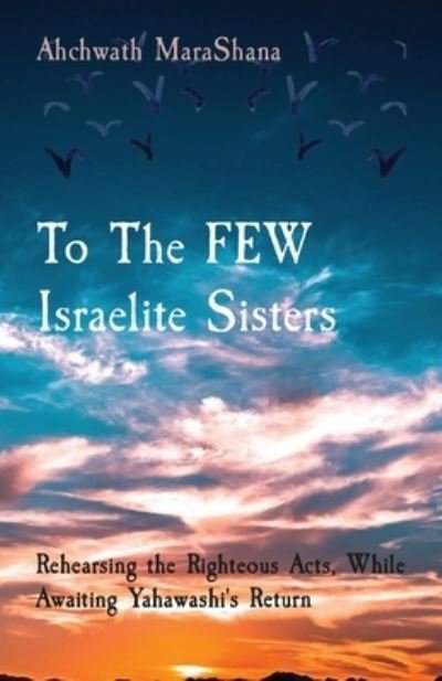 Cover for Ahchwath Marashana · To The FEW Israelite Sisters : Rehearsing the Righteous Acts, While Awaiting Yahawashi's Return (Paperback Book) (2022)