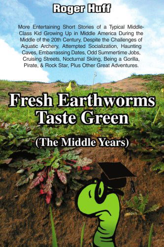 Cover for Roger Huff · Fresh Earthworms Taste Green (The Middle Years): More Entertaining Short Stories of a Typical Middle-class Kid Growing Up in Middle America During the ... Embarrassing Dates, Odd Summertime Jobs, (Paperback Book) (2008)