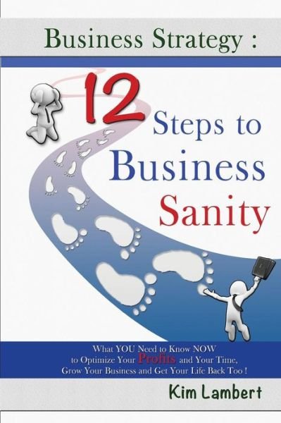 Cover for Kim Lambert · Business Strategy: 12 Steps to Business Sanity: What You Need to Know Now to Optimize Your Profits, and Your Time, Grow Your Business, and Get Your Life Back Too! (Volume 1) (Paperback Book) (2014)
