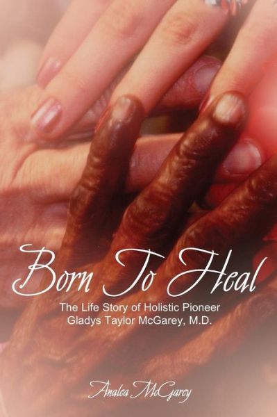 Cover for Analea Mcgarey · Born to Heal: the Life Story of Holistic Pioneer Gladys Taylor Mcgarey, M.d. (Paperback Book) (2015)