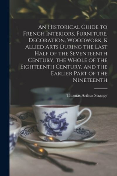 Cover for Thomas Arthur Strange · An Historical Guide to French Interiors, Furniture, Decoration, Woodwork, &amp; Allied Arts During the Last Half of the Seventeenth Century, the Whole of the Eighteenth Century, and the Earlier Part of the Nineteenth (Paperback Book) (2021)