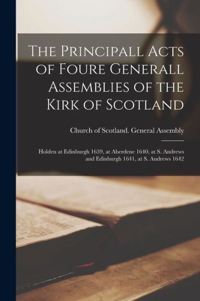 Cover for Church of Scotland General Assembly · The Principall Acts of Foure Generall Assemblies of the Kirk of Scotland: Holden at Edinburgh 1639, at Aberdene 1640, at S. Andrews and Edinburgh 1641, at S. Andrews 1642 (Paperback Book) (2021)