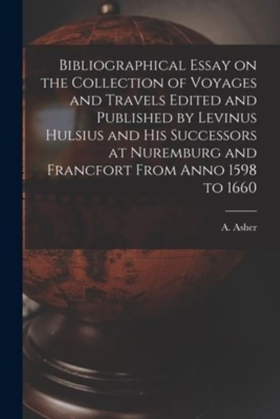 Cover for A (Adolph) 1800-1853 Asher · Bibliographical Essay on the Collection of Voyages and Travels Edited and Published by Levinus Hulsius and His Successors at Nuremburg and Francfort From Anno 1598 to 1660 [microform] (Taschenbuch) (2021)