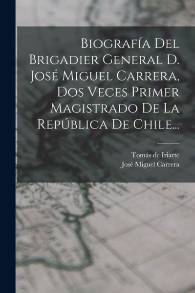 Biografía Del Brigadier General D. José Miguel Carrera, Dos Veces Primer Magistrado de la República de Chile... - Tomás de Iriarte - Livros - Creative Media Partners, LLC - 9781016879897 - 27 de outubro de 2022