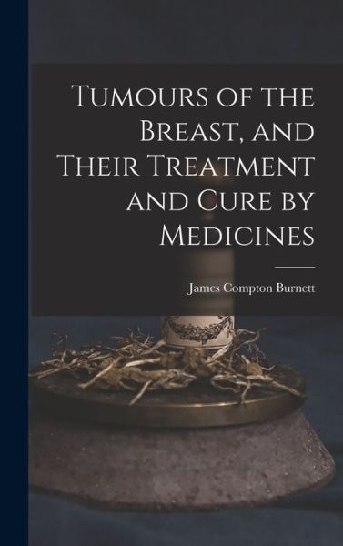 Cover for James Compton Burnett · Tumours of the Breast, and Their Treatment and Cure by Medicines (Bok) (2022)