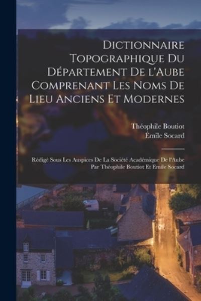 Cover for Théophile Boutiot · Dictionnaire Topographique du département de l'Aube Comprenant les Noms de Lieu Anciens et Modernes; Rédigé Sous les Auspices de la Société Académique de l'Aube Par Théophile Boutiot et Emile Socard (Book) (2022)