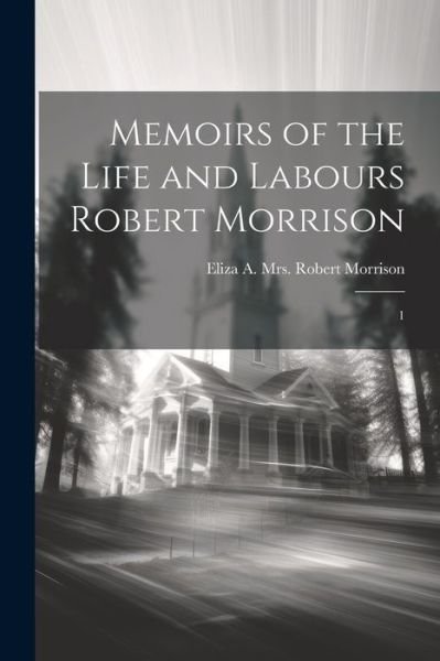 Cover for Eliza A. Robert Morrison · Memoirs of the Life and Labours Robert Morrison (Book) (2023)