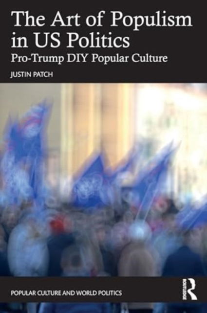 Cover for Patch, Justin (Vassar College, USA) · The Art of Populism in US Politics: Pro-Trump DIY Popular Culture - Popular Culture and World Politics (Paperback Book) (2024)