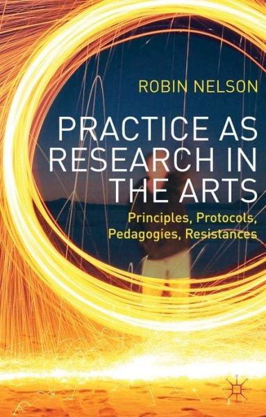 Cover for Robin Nelson · Practice as Research in the Arts: Principles, Protocols, Pedagogies, Resistances (Inbunden Bok) (2013)
