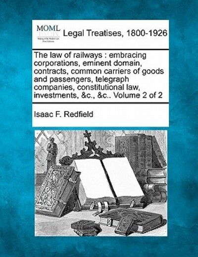 Cover for Isaac F Redfield · The Law of Railways: Embracing Corporations, Eminent Domain, Contracts, Common Carriers of Goods and Passengers, Telegraph Companies, Const (Paperback Book) (2010)
