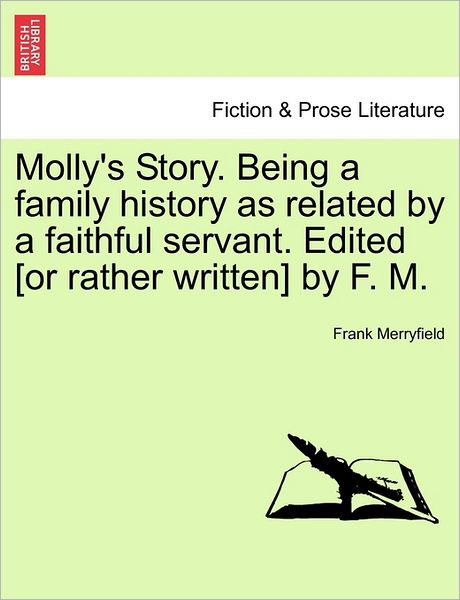 Molly's Story. Being a Family History As Related by a Faithful Servant. Edited [or Rather Written] by F. M. - Frank Merryfield - Books - British Library, Historical Print Editio - 9781241484897 - March 25, 2011
