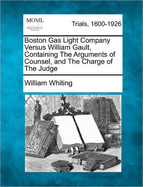 Cover for William Whiting · Boston Gas Light Company Versus William Gault, Containing the Arguments of Counsel, and the Charge of the Judge (Paperback Book) (2012)
