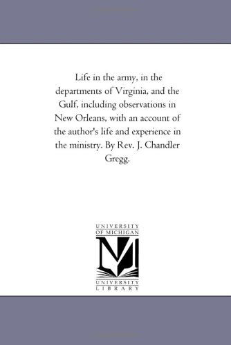 Cover for Michigan Historical Reprint Series · Life in the Army, in the Departments of Virginia, and the Gulf, Including Observations in New Orleans, with an Account of the Author's Life and Experience in the Ministry. by Rev. J. Chandler Gregg. (Paperback Book) (2006)