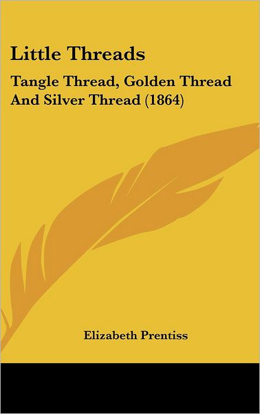 Cover for Elizabeth Prentiss · Little Threads: Tangle Thread, Golden Thread and Silver Thread (1864) (Hardcover Book) (2008)