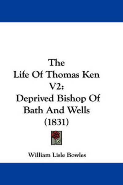 Cover for William Lisle Bowles · The Life of Thomas Ken V2: Deprived Bishop of Bath and Wells (1831) (Paperback Book) (2008)